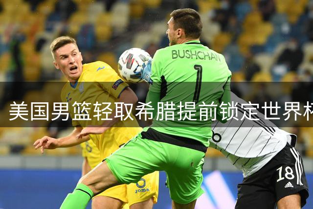 美国男篮轻取希腊提前锁定世界杯晋级名额